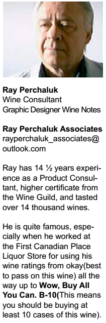 Ray has 14 ½ years experience as a Product Consultant, higher certificate from  the Wine Guild, and tasted  over 14 thousand wines.  He is quite famous, especially when he worked at  the First Canadian Place  Liquor Store for using his  wine ratings from okay(best  to pass on this wine) all the  way up to Wow, Buy All  You Can. B-10(This means  you should be buying at  least 10 cases of this wine).